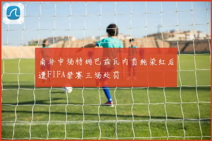 南非中场特姆巴兹瓦内首轮染红后遭FIFA禁赛三场处罚