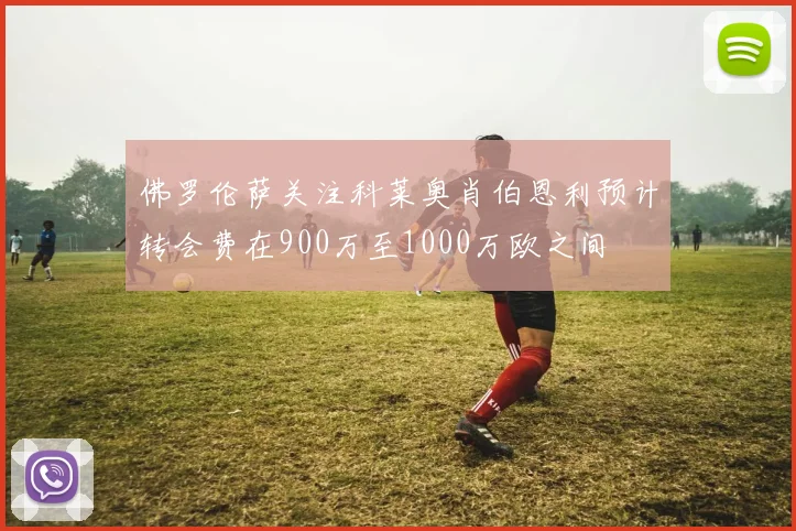 佛罗伦萨关注科莱奥肖伯恩利预计转会费在900万至1000万欧之间