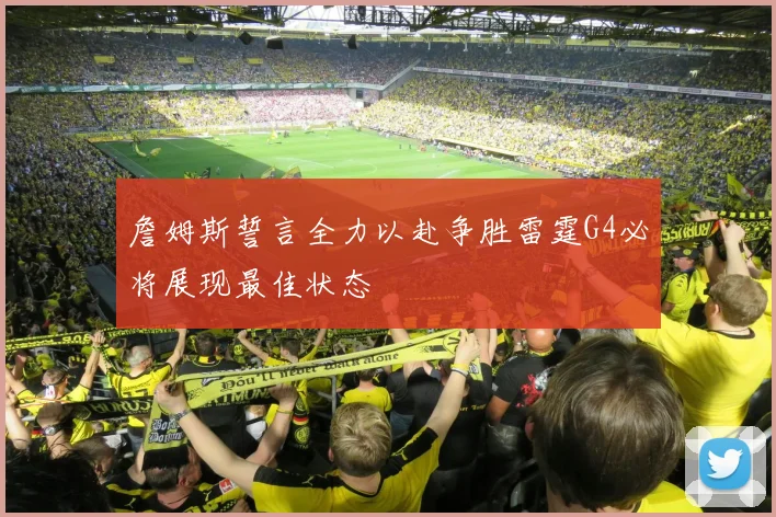 詹姆斯誓言全力以赴争胜雷霆G4必将展现最佳状态
