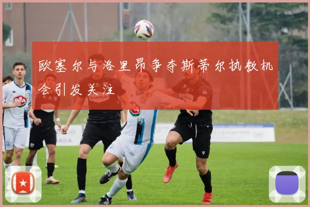 欧塞尔与洛里昂争夺斯蒂尔执教机会引发关注