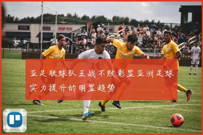 亚足联球队五战不败彰显亚洲足球实力提升的明显趋势
