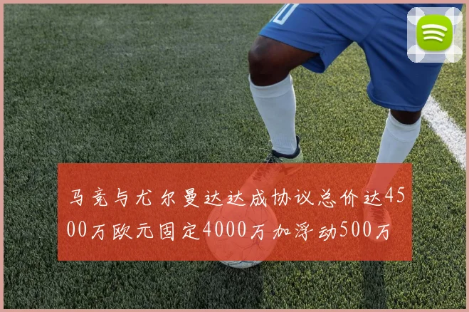 马竞与尤尔曼达达成协议总价达4500万欧元固定4000万加浮动500万