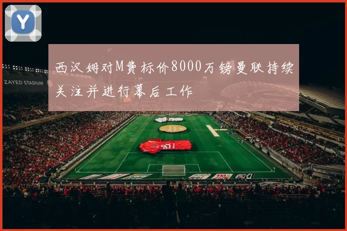 西汉姆对M费标价8000万镑曼联持续关注并进行幕后工作