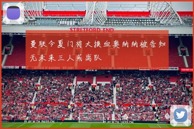 曼联今夏门将大换血奥纳纳被告知无未来三人或离队