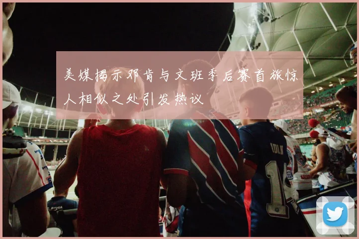 美媒揭示邓肯与文班季后赛首旅惊人相似之处引发热议