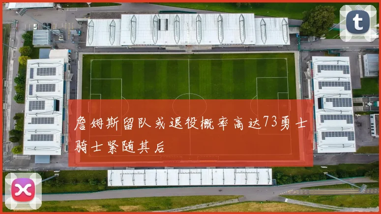 詹姆斯留队或退役概率高达73勇士骑士紧随其后