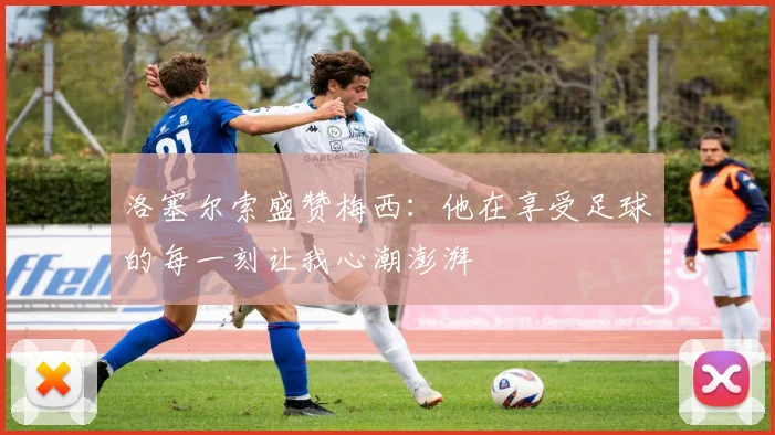 洛塞尔索盛赞梅西：他在享受足球的每一刻让我心潮澎湃