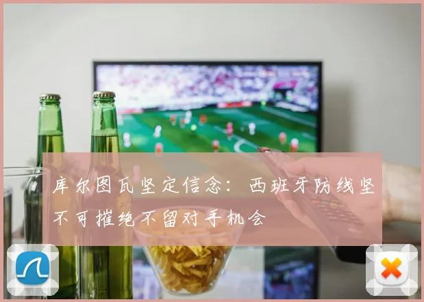 库尔图瓦坚定信念：西班牙防线坚不可摧绝不留对手机会