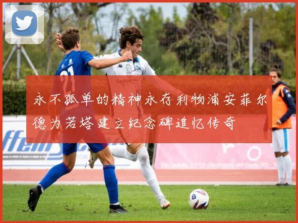 永不孤单的精神永存利物浦安菲尔德为若塔建立纪念碑追忆传奇