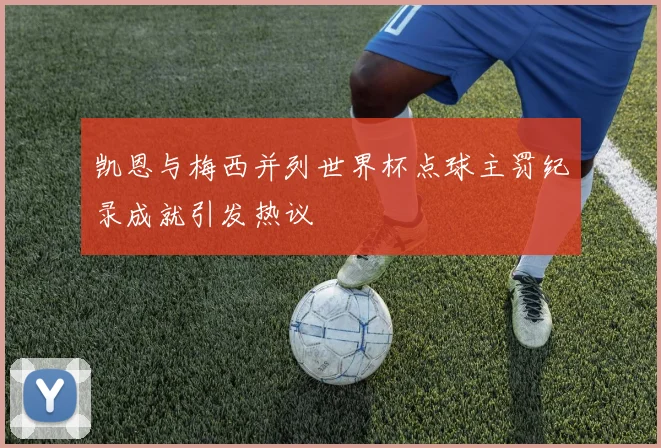 凯恩与梅西并列世界杯点球主罚纪录成就引发热议