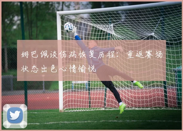 姆巴佩谈伤病恢复历程：重返赛场状态出色心情愉悦