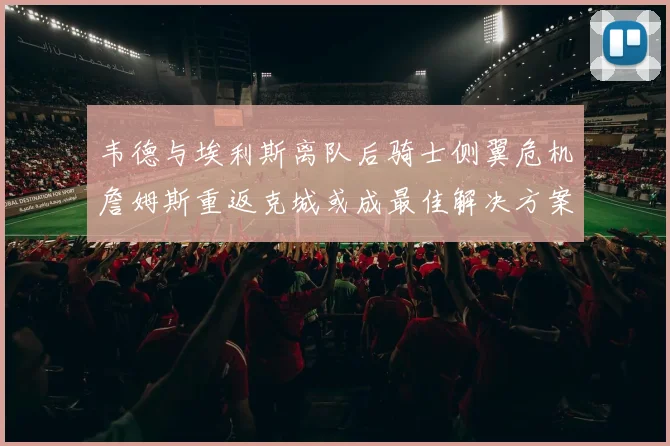 韦德与埃利斯离队后骑士侧翼危机詹姆斯重返克城或成最佳解决方案