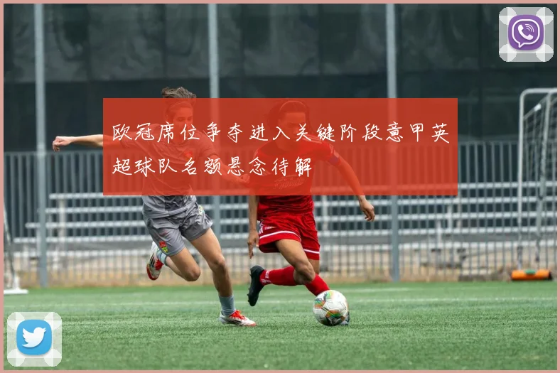 欧冠席位争夺进入关键阶段意甲英超球队名额悬念待解