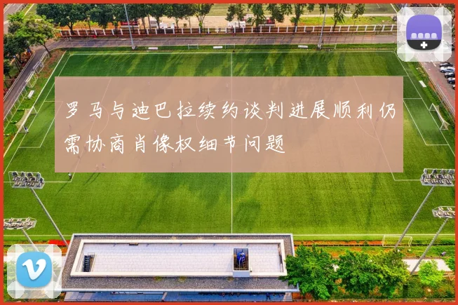 罗马与迪巴拉续约谈判进展顺利仍需协商肖像权细节问题