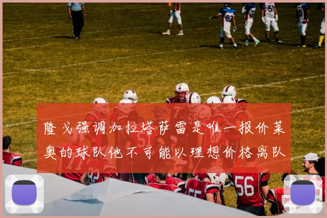 隆戈强调加拉塔萨雷是唯一报价莱奥的球队他不可能以理想价格离队