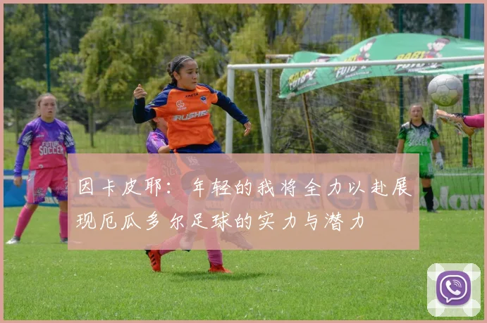 因卡皮耶：年轻的我将全力以赴展现厄瓜多尔足球的实力与潜力