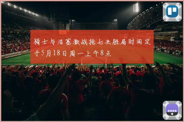 骑士与活塞激战抢七决胜局时间定于5月18日周一上午8点