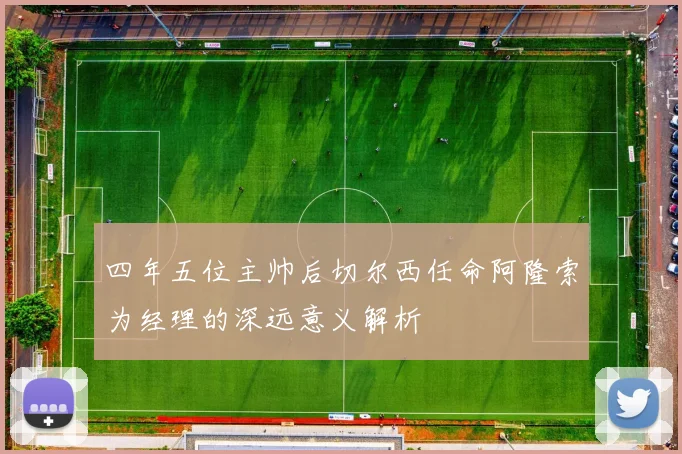 四年五位主帅后切尔西任命阿隆索为经理的深远意义解析