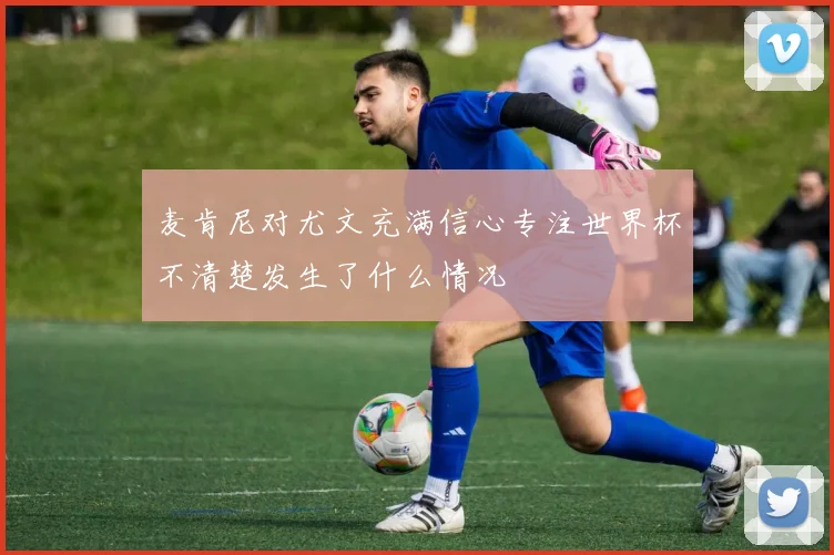 麦肯尼对尤文充满信心专注世界杯不清楚发生了什么情况